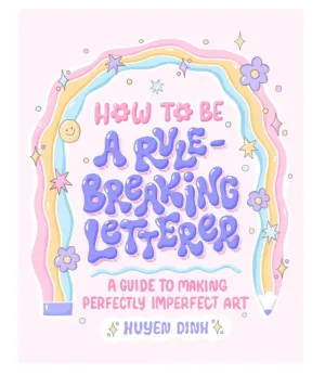 How to Be a Rule-Breaking Letterer: A Guide to Making Perfectly Imperfect Art